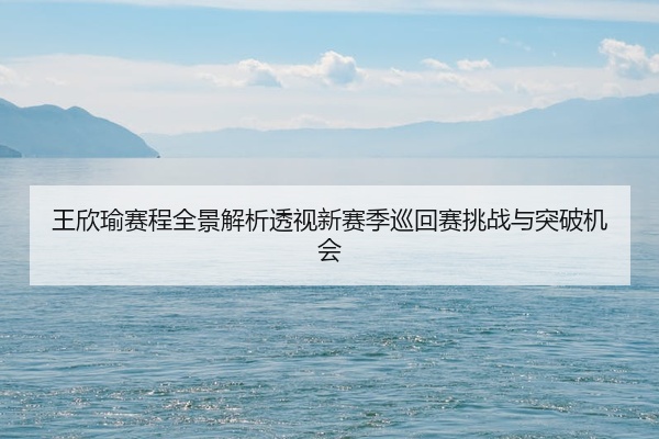 王欣瑜赛程全景解析透视新赛季巡回赛挑战与突破机会