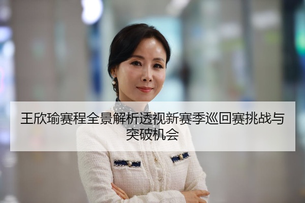 王欣瑜赛程全景解析透视新赛季巡回赛挑战与突破机会