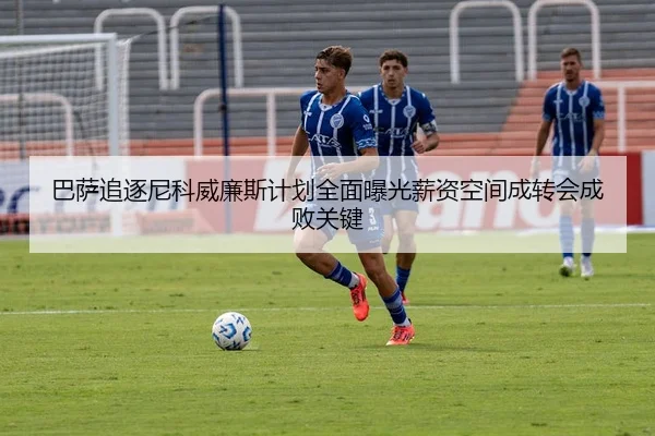 巴萨追逐尼科威廉斯计划全面曝光薪资空间成转会成败关键