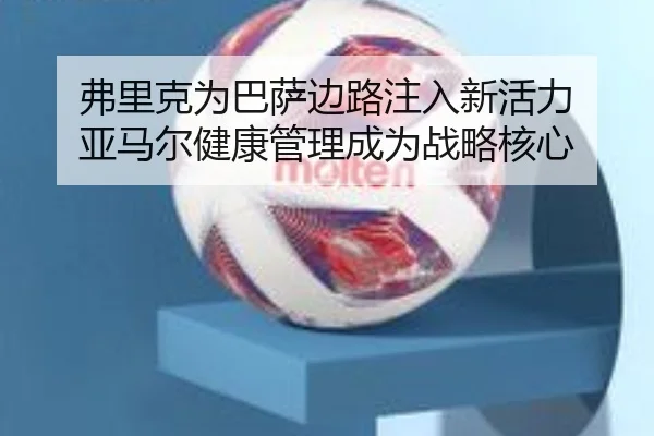弗里克为巴萨边路注入新活力 亚马尔健康管理成为战略核心