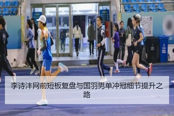 李诗沣网前短板复盘与国羽男单冲冠细节提升之路